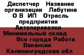 Диспетчер › Название организации ­ Лабутина О.В, ИП › Отрасль предприятия ­ Автоперевозки › Минимальный оклад ­ 20 000 - Все города Работа » Вакансии   . Калининградская обл.,Приморск г.